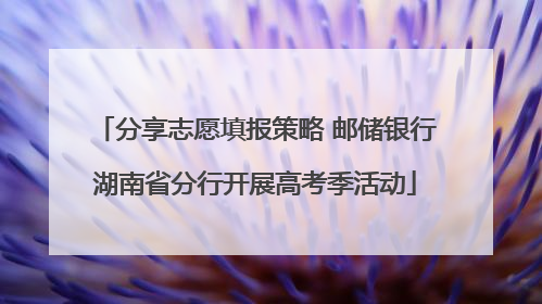 分享志愿填报策略 邮储银行湖南省分行开展高考季活动